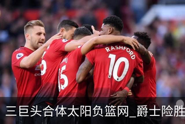 三巨头合体太阳负篮网 爵士险胜尼克斯止3连败