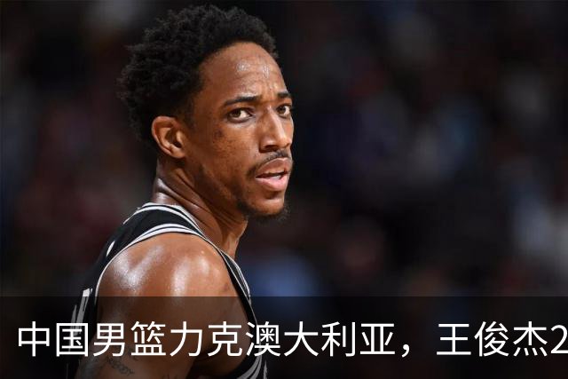 中国男篮力克澳大利亚，王俊杰23+6+4崔永熙12分，胡金秋11+6王浩然10+5