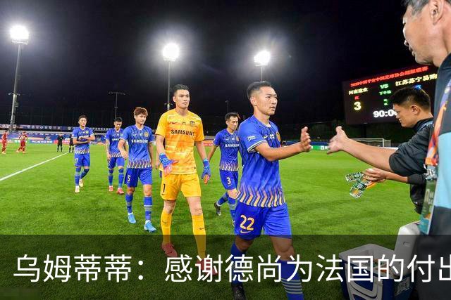 乌姆蒂蒂：感谢德尚为法国的付出，他为球队注入了强烈求胜欲