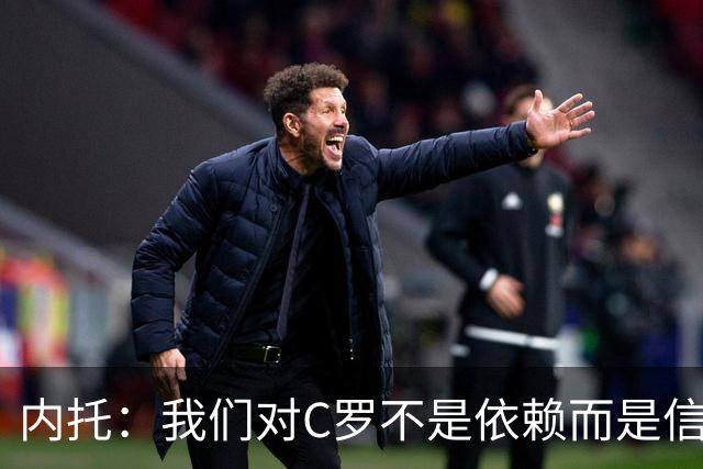 内托：我们对C罗不是依赖而是信任，球传进禁区 他进球概率就很高