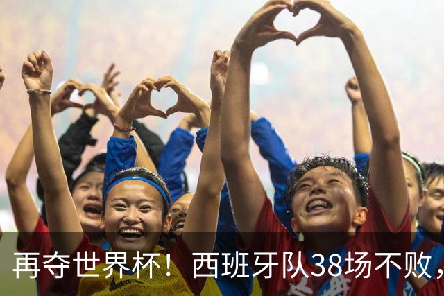 再夺世界杯！西班牙队38场不败，创造世界足坛国家队历史纪录
