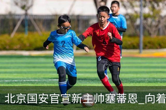 北京国安官宣新主帅塞蒂恩 向着冠军发起冲击