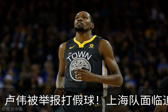 卢伟被举报打假球！上海队面临追罚，张镇麟坑惨球队