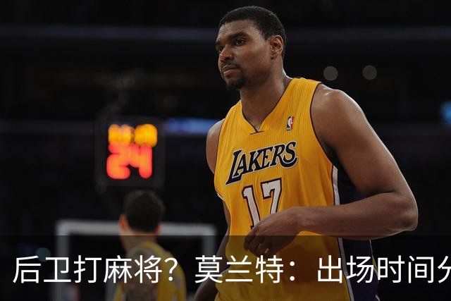 后卫打麻将？莫兰特：出场时间分配绝不是问题 不介意首发或替补