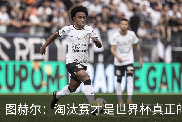 图赫尔：淘汰赛才是世界杯真正的开始，比赛越重要我们表现会越好