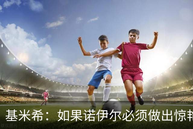 基米希：如果诺伊尔必须做出惊艳扑救，那说明我们的防守不够好