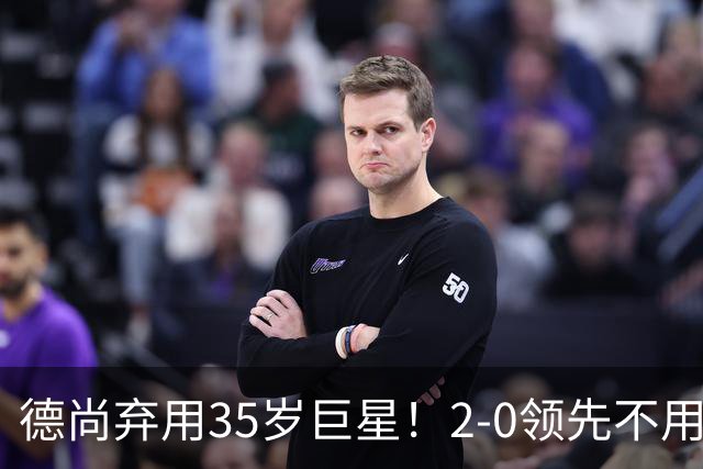 德尚弃用35岁巨星！2-0领先不用他，世界杯0出场，和姆巴佩有过节