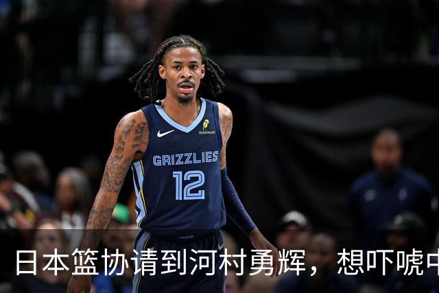 日本篮协请到河村勇辉，想吓唬中国男篮，但我们已经不怕了