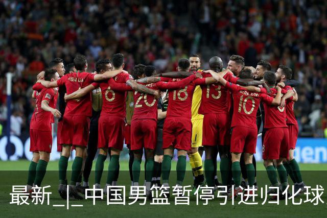 最新 | 中国男篮暂停引进归化球员
