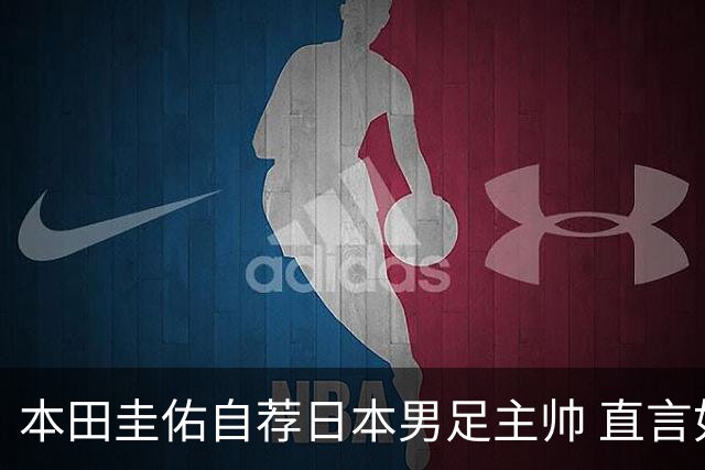本田圭佑自荐日本男足主帅 直言如果输掉亚洲杯就下课