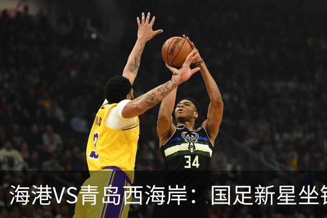 海港VS青岛西海岸：国足新星坐镇后防，5大外援领衔，刘祝润出击