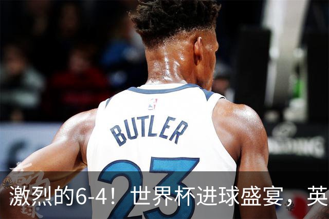 激烈的6-4！世界杯进球盛宴，英格兰勇夺第三，姆巴佩狂揽进球