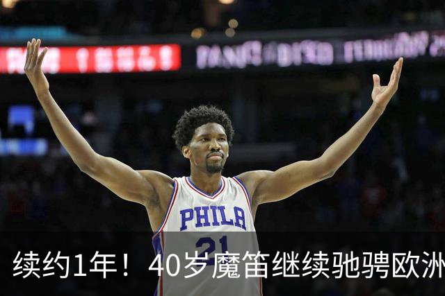 续约1年！40岁魔笛继续驰骋欧洲顶级赛场 留队是对足球最纯粹热爱