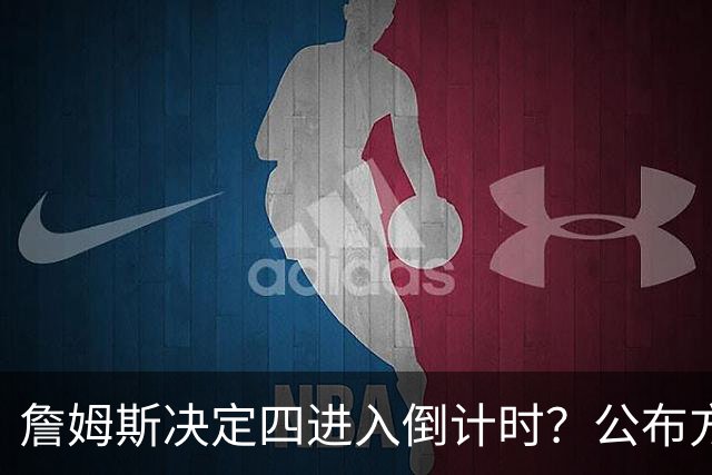 詹姆斯决定四进入倒计时？公布方式待定加深悬念