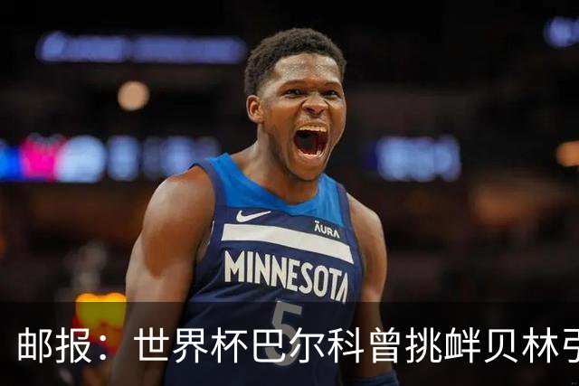 邮报：世界杯巴尔科曾挑衅贝林引冲突，蓝军新援需用表现说话