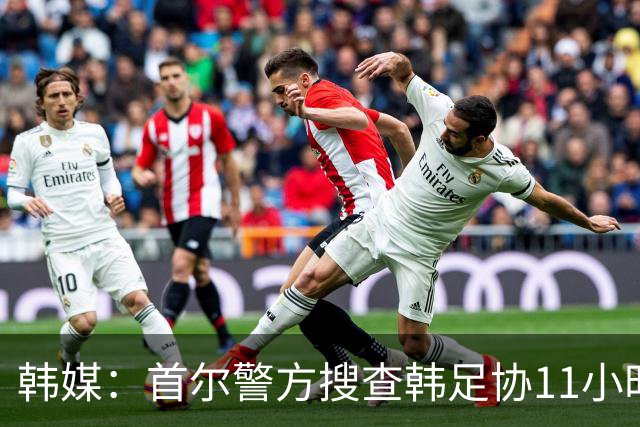 韩媒：首尔警方搜查韩足协11小时22分钟，获取了大量高强度物证