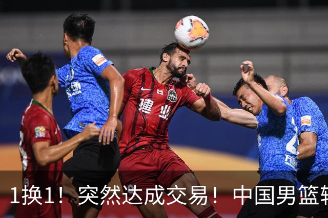 1换1！突然达成交易！中国男篮轮换级别前锋