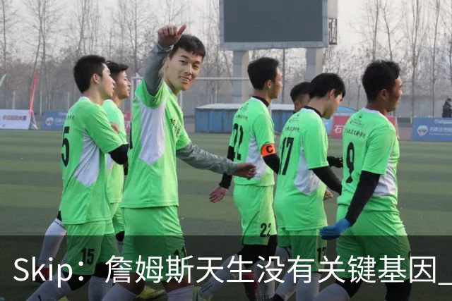 Skip：詹姆斯天生没有关键基因 总决赛胜率也是历史垫底