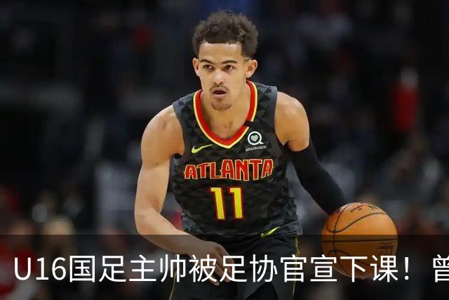 U16国足主帅被足协官宣下课！曾带队战胜韩国，引发热议