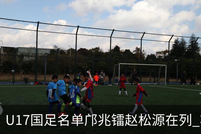 U17国足名单邝兆镭赵松源在列 将出战U17世界杯热身赛事